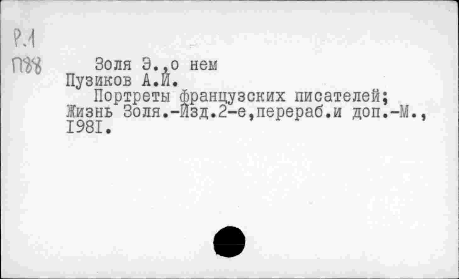 ﻿Золя Э.,о нем
Пузиков А.Й.
Портреты Французских писателей;
Жизнь Золя.-Йзд.2-е,перераб.и доп.-М. 1981.